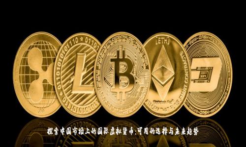 探索中国市场上的国际虚拟货币：可用的选择与未来趋势